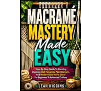 Macramé Mastery Made Easy: Step-By-Step Guide To Creating Stunning Wall Hangings, Plant Hangers, And Modern Boho Home Décor For Beginners To Advanced Crafters