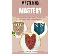 MACRAME MASTERY: The Complete Guide To Creating Stunning Wall Hangings, Plant Hangers & More