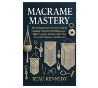 MACRAME MASTERY: The Ultimate Step-by-Step Guide to Creating Stunning Wall Hangings, Plant Hangers, Jewelry, and Home Décor for Beginners and Beyond