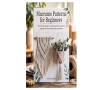 MACRAME PATTERNS FOR BEGINNERS: The Ultimate Guide to Creating Beautiful Macrame Projects with Easy Step-by-Step Instructions