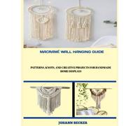 MACRAMÉ WALL HANGING GUIDE: Patterns, Knots, and Creative Projects for Handmade Home Displays
