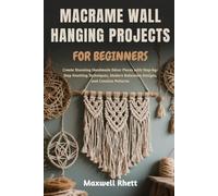 MACRAME WALL HANGING PROJECTS FOR BEGINNERS: Create Stunning Handmade Décor Pieces with Step-by-Step Knotting Techniques, Modern Bohemian Designs, and Creative Patterns