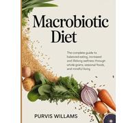 Macrobiotic Diet: The Complete Guide to Balanced Eating, Increased Energy, and Lifelong Wellness Through Whole Grains, Seasonal Foods, and Mindful Living
