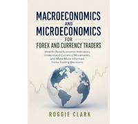 Macroeconomics and Microeconomics for Forex and Currency Traders: How to Read Economic Indicators, Understand Currency Movements, and Make More Informed Forex Trading Decisions