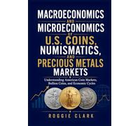 Macroeconomics and Microeconomics of U.S. Coins, Numismatics, and Precious Metals Markets: Understanding American Coin Markets, Bullion Coins, and Economic Cycles