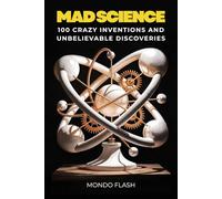 Mad Science: 100 Crazy Inventions and Unbelievable Discoveries That Changed the World (FLASH WORLD: The Encyclopedia of Incredible Facts)