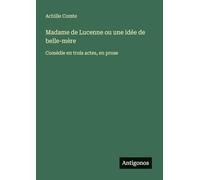 Madame de Lucenne ou une idée de belle-mère: Comédie en trois actes, en prose