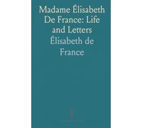 Madame Élisabeth De France: Life and Letters: Journal of the Temple; Narrative of Marie Thérèse De France, Duchesse D'angouleme