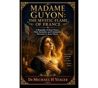 MADAME GUYON: THE MYSTIC FLAME OF FRANCE: A Biography of Inner Prayer, Holy Surrender, and Unshakable Devotion to Jesus Christ
