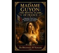 MADAME GUYON: THE MYSTIC FLAME OF FRANCE: A Biography of Inner Prayer, Holy Surrender, and Unshakable Devotion to Jesus Christ