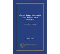 Madame Royale, daughter of Louis XVI and Marie Antoinette: her youth and marriage