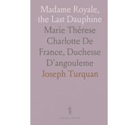 Madame Royale, the Last Dauphine: Marie Thérese Charlotte De France, Duchesse D'angouleme