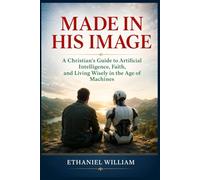 MADE IN HIS IMAGE: A Christian's Guide to Artificial Intelligence, Faith, and Living Wisely in the Age of Machines