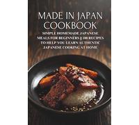 Made in Japan Cookbook: Simple Homemade Japanese Meals for Beginners || 100 Recipes to Help You Learn Authentic Japanese Cooking at Home