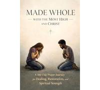 MADE WHOLE WITH THE MOST HIGH AND CHRIST: A 100-Day Prayer Journey for Healing, Restoration, and Spiritual Strength