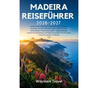 MADEIRA REISEFÜHRER 2026-2027: Unterkünfte,Sehenswürdigkeiten,die schönsten Strände,Levada-Wanderungen,lokale Küche,Geheimtipps,Panoramastraßen,Tagesausflüge,praktische Reisetipps und Reisevorschläge