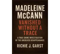 Madeleine McCann: Vanished Without a Trace: A True Crime Investigation of the Unsolved Disappearance (True Crime Case Files: Real Stories Of Murder, Mystery & Justice)