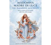 MADONNA MADRE DI LUCE DEI BAMBINI MAI NATI: La devozione mariana, la storia del sacro dipinto, i Santi Rosari e le preghiere dettate dalla Madonna alla mistica Ada Maria