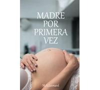 MADRE POR PRIMERA VEZ: GUIA, CONSEJOS PARA MUJERES AL MOMENTO DE SER MADRE DESDE ETAPA DE GESTACION, PARTO, POSTPARTO, HASTA EL PRIMER AÑO DEL NIÑO