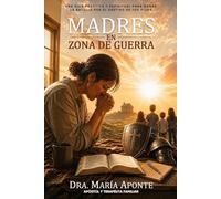 Madres En Zona De Guerra: Una guía práctica y espiritual para ganar la batalla por el destino de tus hijos
