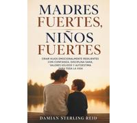 Madres fuertes, niños fuertes: Criar hijos emocionalmente resilientes con confianza, disciplina sana, valores sólidos y autoestima para toda la vida