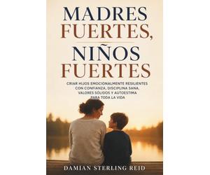 Madres fuertes, niños fuertes: Criar hijos emocionalmente resilientes con confianza, disciplina sana, valores sólidos y autoestima para toda la vida