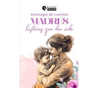 Madres: historias que dan vida: Una antología de cuentistas hispanoamericanos en homenaje al Día de la Madre