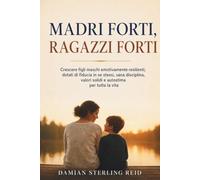 Madri forti, ragazzi forti: Crescere figli maschi emotivamente resilienti, dotati di fiducia in se stessi, sana disciplina, valori solidi e autostima per tutta la vita
