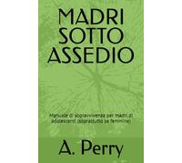 MADRI SOTTO ASSEDIO: Manuale di sopravvivenza per madri di adolescenti (soprattutto se femmine)