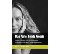 Mãe Forte, Renda Própria: Um guia prático para mães solteiras iniciantes conquistarem renda rápida e independência financeira