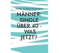 Männer: Single über 40 - was jetzt?: Ein Ratgeber für Single-Männer über 40 Jahre. Was Frauen tatsächlich wollen.