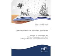 Märchenarbeit in der Klinischen Sozialarbeit. Märchen als Instrument in der Klinischen Sozialarbeit mit Kindern und Jugendlichen in schwierigen Lebenslagen