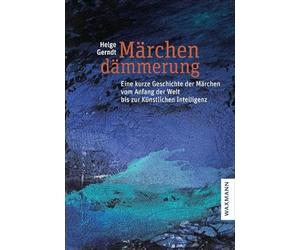 Märchendämmerung: Eine kurze Geschichte der Märchen vom Anfang der Welt bis zur Künstlichen Intelligenz
