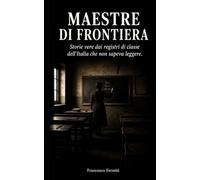 MAESTRE DI FRONTIERA: Storie vere dai registri di classe dell'Italia che non sapeva leggere