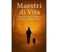 Maestri di vita: Quando il cane ci insegna ad ascoltare, cambiare, amare