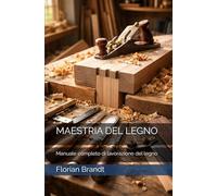 MAESTRIA DEL LEGNO: Manuale completo di lavorazione del legno