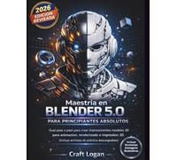 Maestría en Blender 5.0 para principiantes absolutos: Guía paso a paso para crear impresionantes modelos 3D para animación, renderizado e impresión 3D (incluye archivos de práctica descargables)