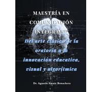 MAESTRÍA EN COMUNICACIÓN INTEGRAL™: Del arte clásico de la oratoria a la innovación educativa, visual y algorítmica