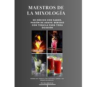 Maestros de la Mixología: De México con Sabor, Pasión de Agave: Bebidas con Tequila para Toda Ocasión: Donde hay tequila, hay historia, sabor y un pedazo de México. (Maestros del Sabor: Arte y Fuego)