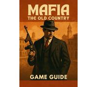 MAFIA THE OLD COUNTRY GAME GUIDE: The Ultimate Unofficial Guidebook to Missions, Boss Fights, Side Quests, Secrets, and 100% Completion