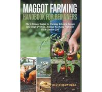 MAGGOT FARMING HANDBOOK FOR BEGINNERS: The Ultimate Guide to Turning Kitchen Scraps into High Protein, Animal Feed and Nutrient Rich Garden Soil