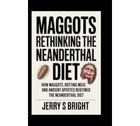 Maggots Rethinking the Neanderthal Diet: How Maggots, Rotting Meat, and Ancient Appetites Redefined the Neanderthal Diet