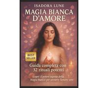 Magia Bianca d'Amore: Rituali per attrarre una persona, riaccendere una fiamma o far tornare un ex - Guida completa alla magia bianca per l'amore con 32 rituali potenti