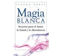 Magia Blanca: Secretos Para El Amor La Salud Y La Abundancia