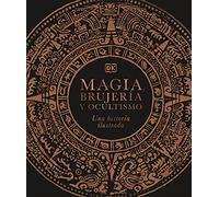 Magia, brujería y ocultismo: Una historia ilustrada (Enciclopedia visual)