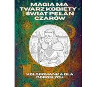 Magia Ma Twarz Kobiety - Świat Pełen Czarów: Kolorowanka dla Dorosłych Pełna Potężnych Kobiet, Mistycznych Rytuałów i Pradawnej Mocy