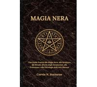 MAGIA NERA: Una Guida Pratica alla Magia Nera, alla Struttura dei Rituali, all'arte degli Incantesimi, alla Protezione e alla Psicologia delle arti Obscure