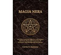 MAGIA NERA: Una Guida Pratica alla Magia Nera, alla Struttura dei Rituali, all'arte degli Incantesimi, alla Protezione e alla Psicologia delle arti Obscure