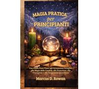 Magia Pratica per principianti: Una Guida Passo Passo agli Incantesimi Semplici, alla Magia delle Candele, alla Protezione, alla Guarigione e alla Stregoneria Quotidiana