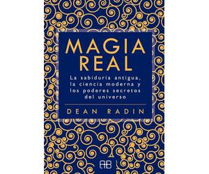 Magia Real. La sabiduría antigua, la ciencia moderna y los poderes secretos del universo